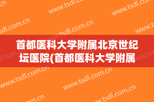 首都医科大学附属北京世纪坛医院(首都医科大学附属北京世纪坛医院电话) 首都医科大学附属北京世纪坛医院(首都医科大学附属北京世纪坛医院电话)