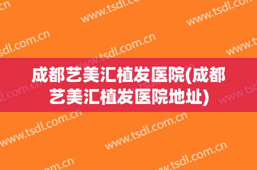 成都艺美汇植发医院(成都艺美汇植发医院地址)
