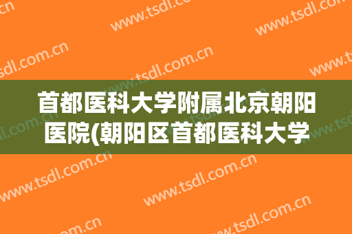 首都医科大学附属北京朝阳医院(朝阳区首都医科大学附属北京朝阳医院) 首都医科大学附属北京朝阳医院(朝阳区首都医科大学附属北京朝阳医院)