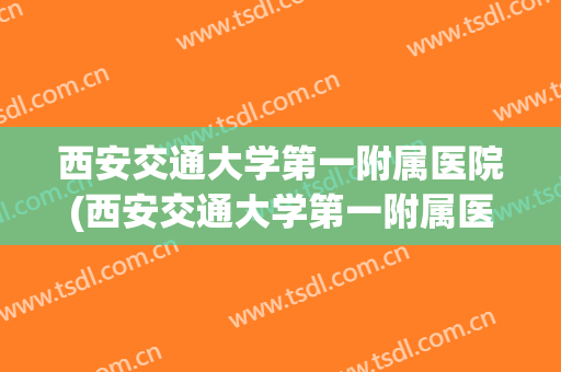 西安交通大学第一附属医院(西安交通大学第一附属医院总院) 西安交通大学第一附属医院(西安交通大学第一附属医院总院)