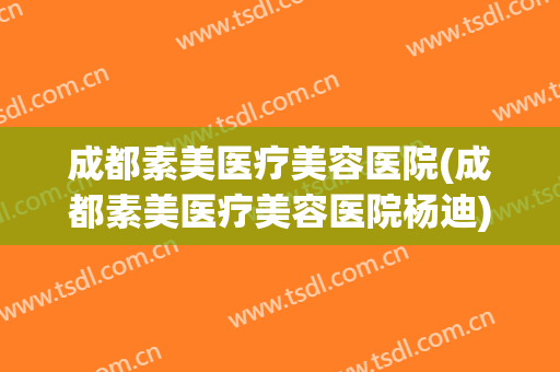 成都素美医疗美容医院(成都素美医疗美容医院杨迪) 成都素美医疗美容医院(成都素美医疗美容医院杨迪)