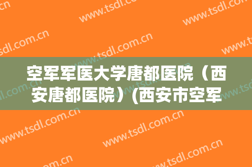 空军军医大学唐都医院(西安唐都医院)(西安市空军军医大学唐都医院) 空军军医大学唐都医院(西安唐都医院)(西安市空军军医大学唐都医院)