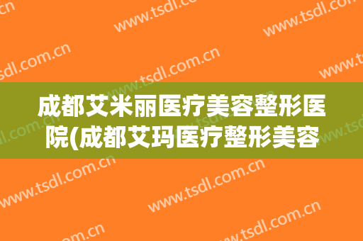 成都艾米丽医疗美容整形医院(成都艾玛医疗整形美容医院) 成都艾米丽医疗美容整形医院(成都艾玛医疗整形美容医院)