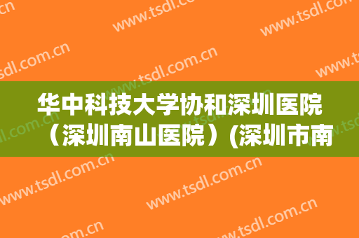 华中科技大学协和深圳医院(深圳南山医院)(深圳市南山区华中科技大学协和深圳医院) 华中科技大学协和深圳医院(深圳南山医院)(深圳市南山区华中科技大学协和深圳医院)