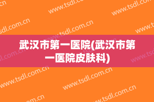 武汉市第一医院(武汉市第一医院皮肤科) 武汉市第一医院(武汉市第一医院皮肤科)