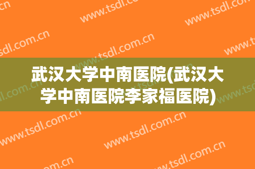 武汉大学中南医院(武汉大学中南医院李家福医院) 武汉大学中南医院(武汉大学中南医院李家福医院)