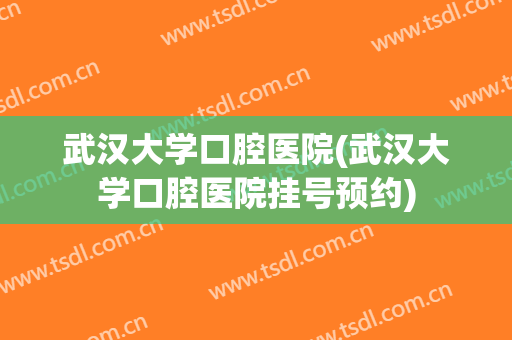 武汉大学口腔医院(武汉大学口腔医院挂号预约)