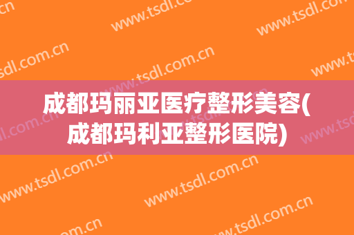 成都玛丽亚医疗整形美容(成都玛利亚整形医院) 成都玛丽亚医疗整形美容(成都玛利亚整形医院)