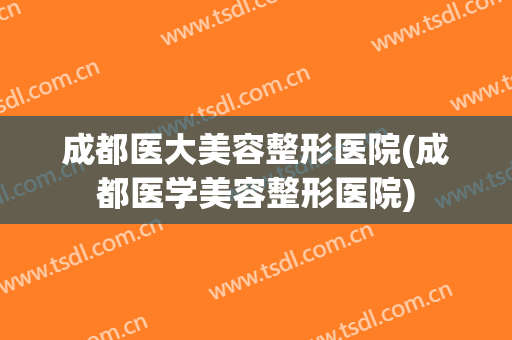 成都医大美容整形医院(成都医学美容整形医院) 成都医大美容整形医院(成都医学美容整形医院)