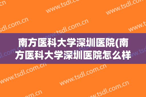 南方医科大学深圳医院(南方医科大学深圳医院怎么样) 南方医科大学深圳医院(南方医科大学深圳医院怎么样)