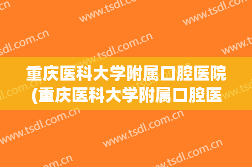 重庆医科大学附属口腔医院(重庆医科大学附属口腔医院电话)