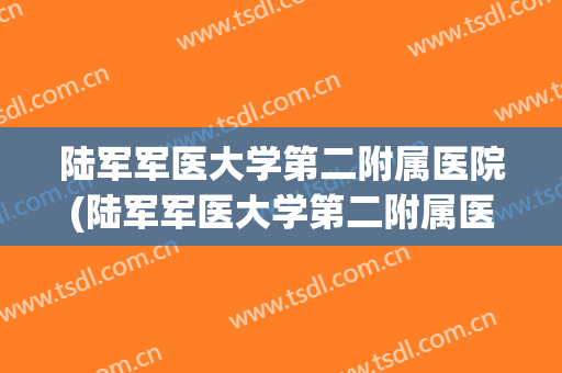 陆军军医大学第二附属医院(陆军军医大学第二附属医院怎么样) 陆军军医大学第二附属医院(陆军军医大学第二附属医院怎么样)