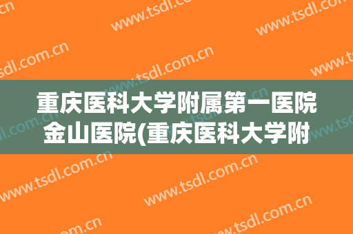 重庆医科大学附属第一医院金山医院(重庆医科大学附属第一医院金山医院地址) 重庆医科大学附属第一医院金山医院(重庆医科大学附属第一医院金山医院地址)
