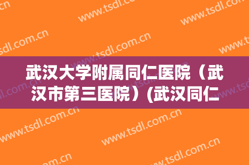 武汉大学附属同仁医院(武汉市第三医院)(武汉同仁医院是三甲吗) 武汉大学附属同仁医院(武汉市第三医院)(武汉同仁医院是三甲吗)
