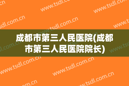 成都市第三人民医院(成都市第三人民医院院长) 成都市第三人民医院(成都市第三人民医院院长)