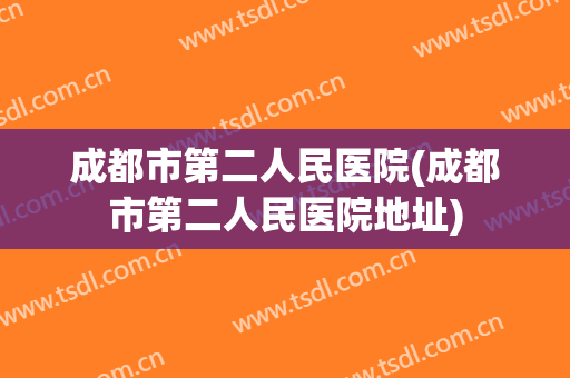 成都市第二人民医院(成都市第二人民医院地址) 成都市第二人民医院(成都市第二人民医院地址)