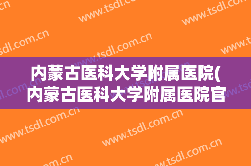 内蒙古医科大学附属医院(内蒙古医科大学附属医院官网) 内蒙古医科大学附属医院(内蒙古医科大学附属医院官网)