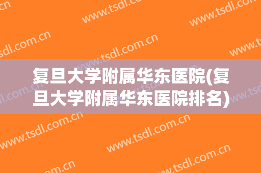 复旦大学附属华东医院(复旦大学附属华东医院排名) 复旦大学附属华东医院(复旦大学附属华东医院排名)