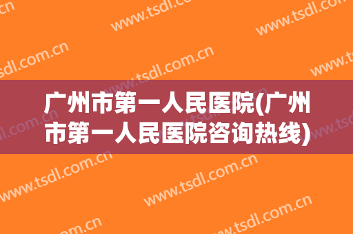 广州市第一人民医院(广州市第一人民医院咨询热线) 广州市第一人民医院(广州市第一人民医院咨询热线)