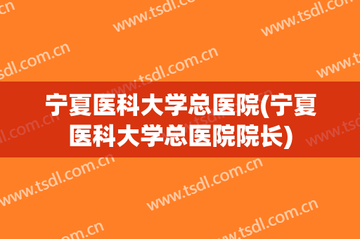 宁夏医科大学总医院(宁夏医科大学总医院院长) 宁夏医科大学总医院(宁夏医科大学总医院院长)