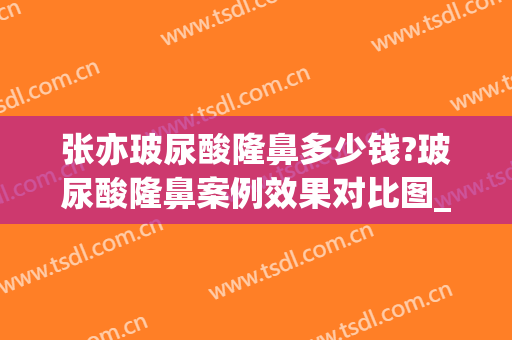 张亦玻尿酸隆鼻多少钱?玻尿酸隆鼻案例效果对比图_上海交通大学医学院附属第九人民医院