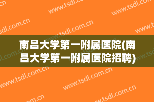 南昌大学第一附属医院(南昌大学第一附属医院招聘) 南昌大学第一附属医院(南昌大学第一附属医院招聘)