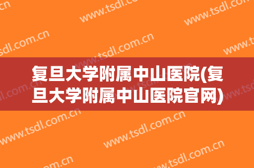 复旦大学附属中山医院(复旦大学附属中山医院官网) 复旦大学附属中山医院(复旦大学附属中山医院官网)