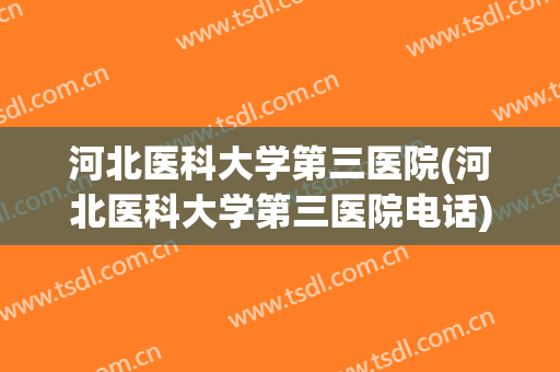 河北医科大学第三医院(河北医科大学第三医院电话) 河北医科大学第三医院(河北医科大学第三医院电话)