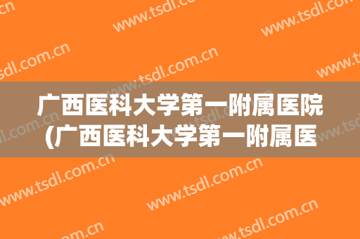 广西医科大学第一附属医院(广西医科大学第一附属医院招聘) 广西医科大学第一附属医院(广西医科大学第一附属医院招聘)