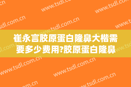 崔永言胶原蛋白隆鼻大楷需要多少费用?胶原蛋白隆鼻案例效果对比图_北京大学深圳医院
