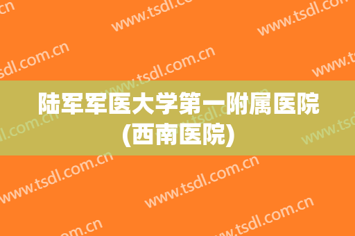 陆军军医大学第一附属医院(西南医院) 陆军军医大学第一附属医院(西南医院)