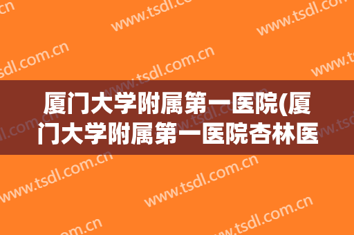 厦门大学附属第一医院(厦门大学附属第一医院杏林医院) 厦门大学附属第一医院(厦门大学附属第一医院杏林医院)