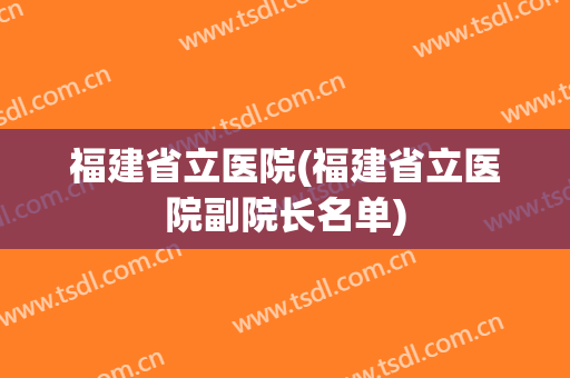 福建省立医院(福建省立医院副院长名单) 福建省立医院(福建省立医院副院长名单)