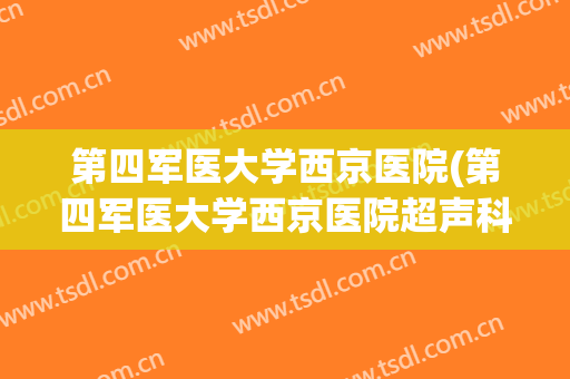 第四军医大学西京医院(第四军医大学西京医院超声科) 第四军医大学西京医院(第四军医大学西京医院超声科)