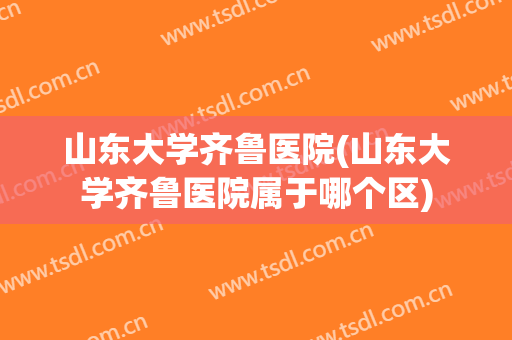 山东大学齐鲁医院(山东大学齐鲁医院属于哪个区)