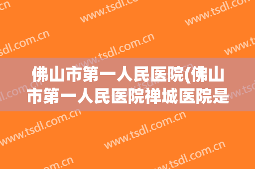 佛山市第一人民医院(佛山市第一人民医院禅城医院是三甲吗) 佛山市第一人民医院(佛山市第一人民医院禅城医院是三甲吗)