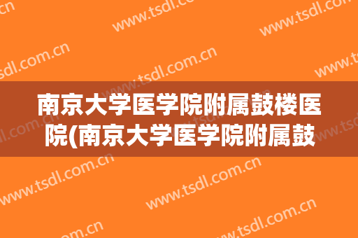 南京大学医学院附属鼓楼医院(南京大学医学院附属鼓楼医院北院) 南京大学医学院附属鼓楼医院(南京大学医学院附属鼓楼医院北院)
