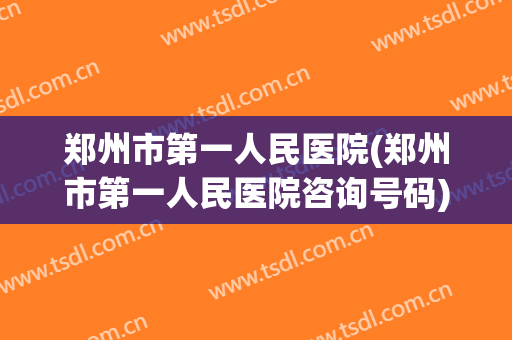 郑州市第一人民医院(郑州市第一人民医院咨询号码) 郑州市第一人民医院(郑州市第一人民医院咨询号码)