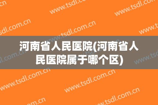 河南省人民医院(河南省人民医院属于哪个区) 河南省人民医院(河南省人民医院属于哪个区)