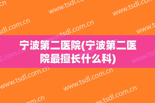 宁波第二医院(宁波第二医院最擅长什么科) 宁波第二医院(宁波第二医院最擅长什么科)