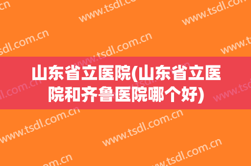 山东省立医院(山东省立医院和齐鲁医院哪个好) 山东省立医院(山东省立医院和齐鲁医院哪个好)