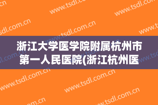 浙江大学医学院附属杭州市第一人民医院(浙江杭州医科大学附属第一医院) 浙江大学医学院附属杭州市第一人民医院(浙江杭州医科大学附属第一医院)