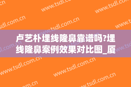 卢艺朴埋线隆鼻靠谱吗?埋线隆鼻案例效果对比图_厦门市中医院(鼻子整形埋线)