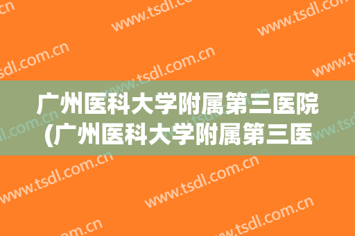 广州医科大学附属第三医院(广州医科大学附属第三医院院长) 广州医科大学附属第三医院(广州医科大学附属第三医院院长)