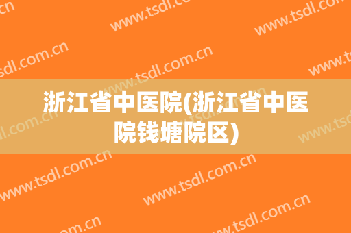 浙江省中医院(浙江省中医院钱塘院区) 浙江省中医院(浙江省中医院钱塘院区)