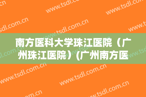南方医科大学珠江医院(广州珠江医院)(广州南方医科大学附属珠江医院) 南方医科大学珠江医院(广州珠江医院)(广州南方医科大学附属珠江医院)