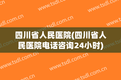 四川省人民医院(四川省人民医院电话咨询24小时) 四川省人民医院(四川省人民医院电话咨询24小时)