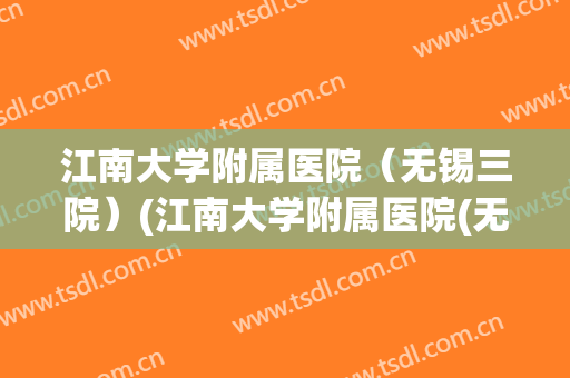 江南大学附属医院(无锡三院)(江南大学附属医院(无锡三院)专家门诊) 江南大学附属医院(无锡三院)(江南大学附属医院(无锡三院)专家门诊)