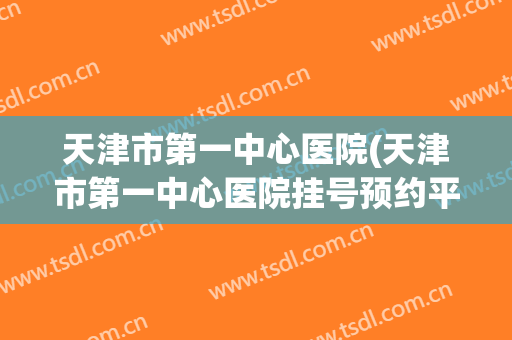 天津市第一中心医院(天津市第一中心医院挂号预约平台) 天津市第一中心医院(天津市第一中心医院挂号预约平台)