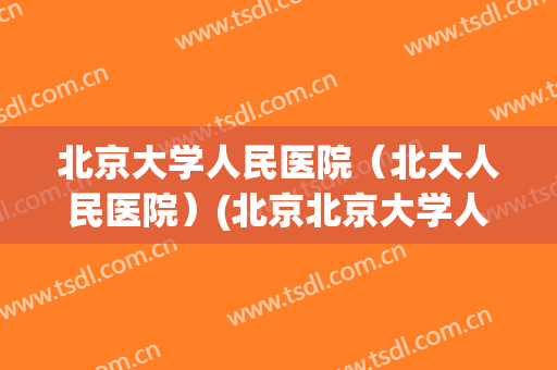 北京大学人民医院(北大人民医院)(北京北京大学人民医院) 北京大学人民医院(北大人民医院)(北京北京大学人民医院)